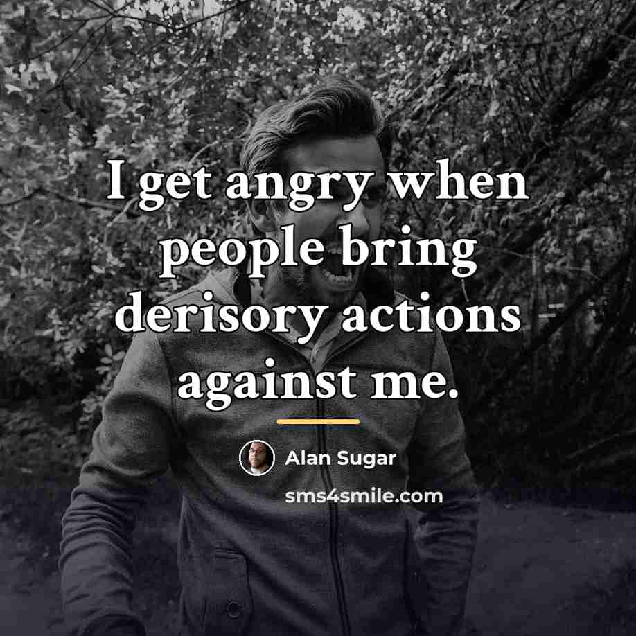 “I get angry when people bring derisory actions against me.…” quote by Alan Sugar