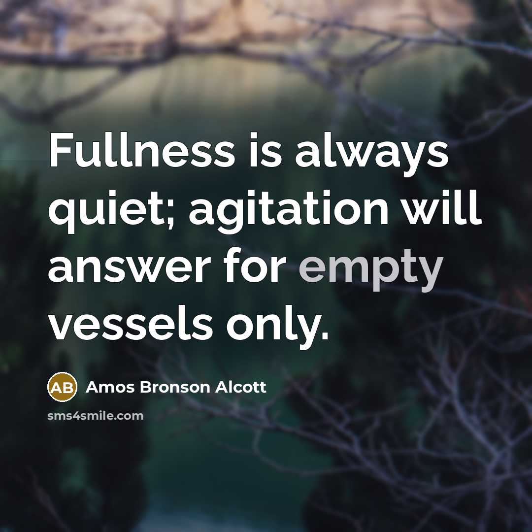 “Fullness is always quiet; agitation will answer for empty vessels…” quote by Amos Bronson Alcott