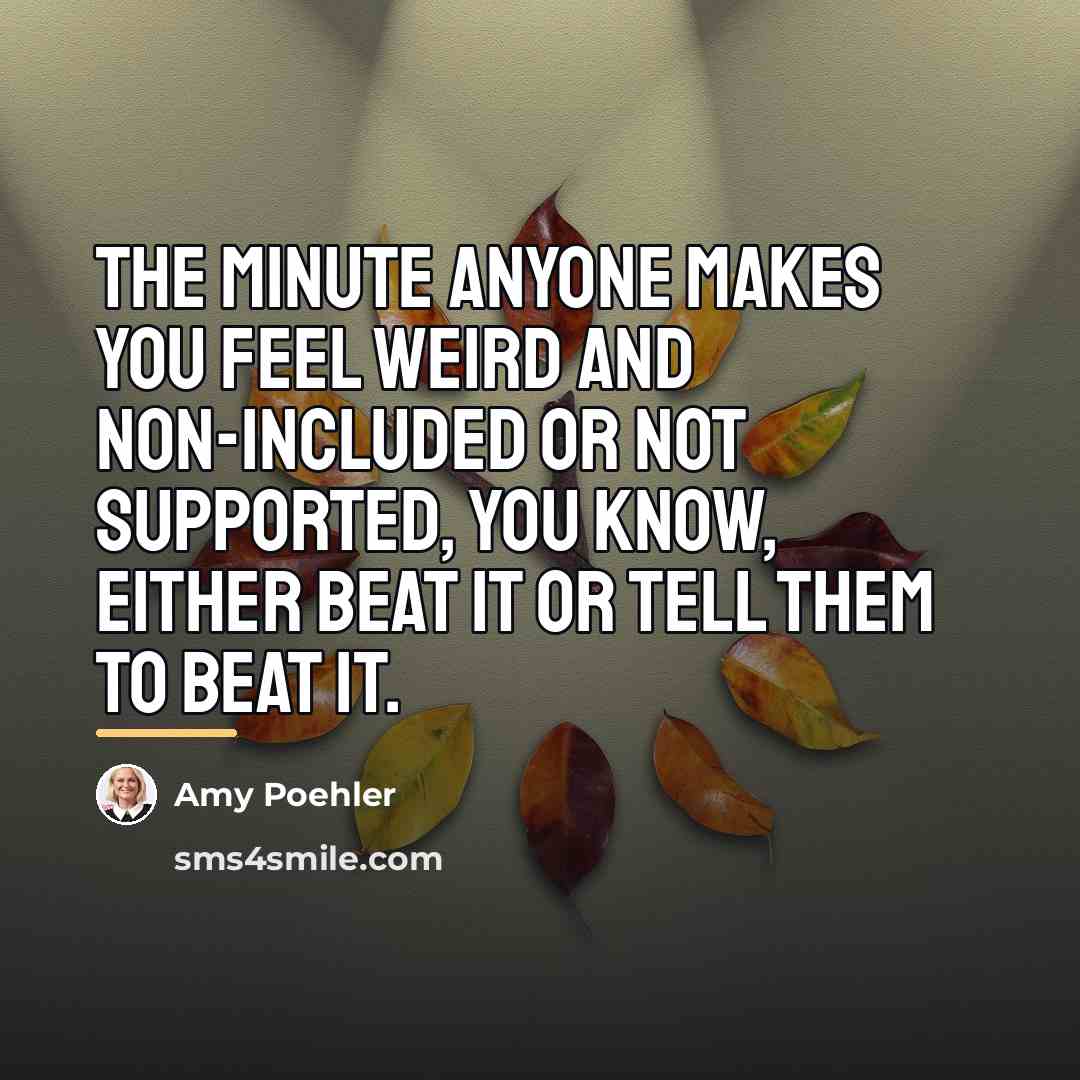 “The minute anyone makes you feel weird and non-included or…” quote by Amy Poehler