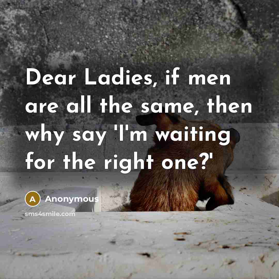 “Dear Ladies, if men are all the same, then why say 'I'm waiting for the right one?'” quote by Anonymous