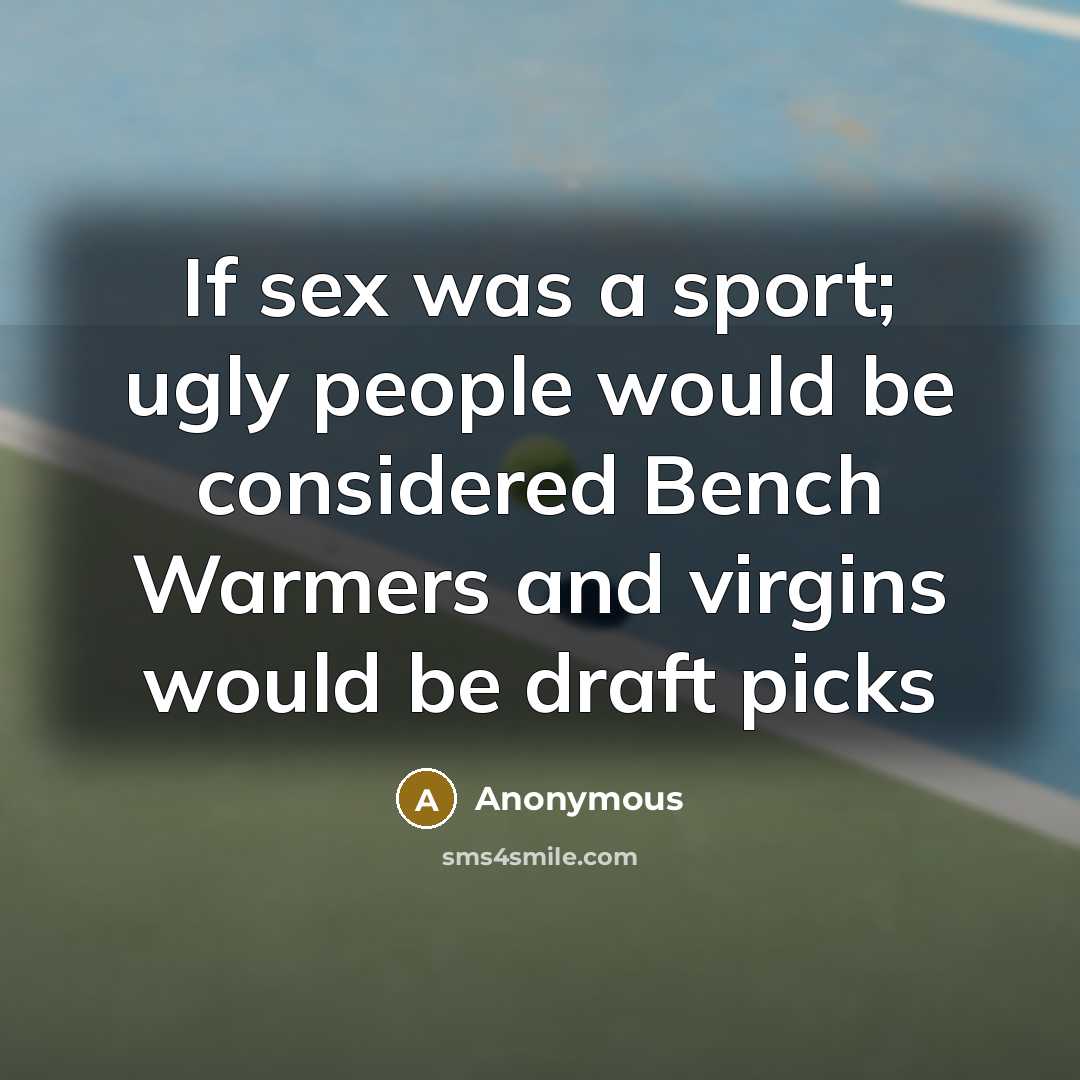 “If sex was a sport; ugly people would be considered Bench Warmers and virgins would be draft picks” quote by Anonymous