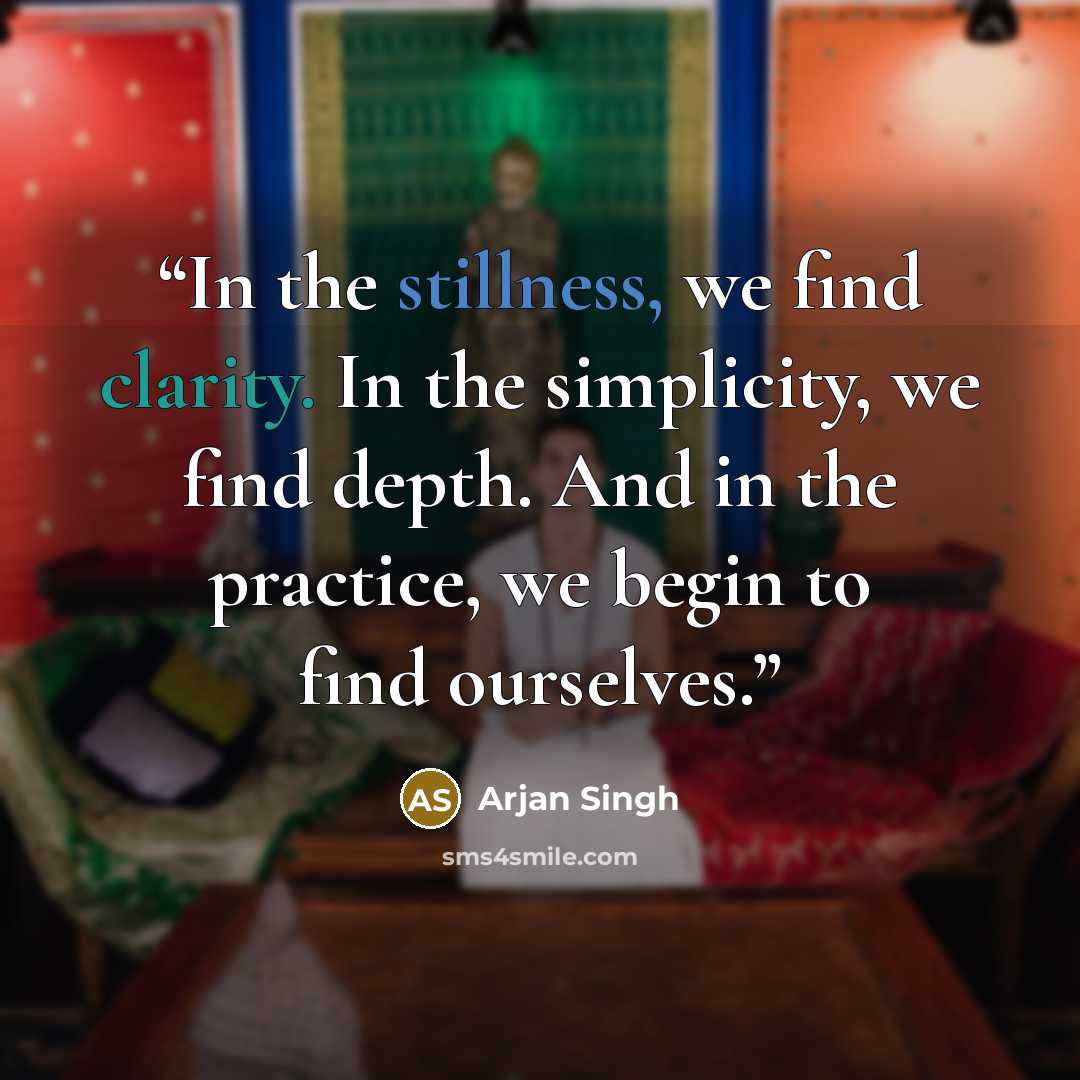 “In the stillness, we find clarity. In the simplicity, we find depth. And in the practice, we begin to find ourselves.” quote by Arjan Singh