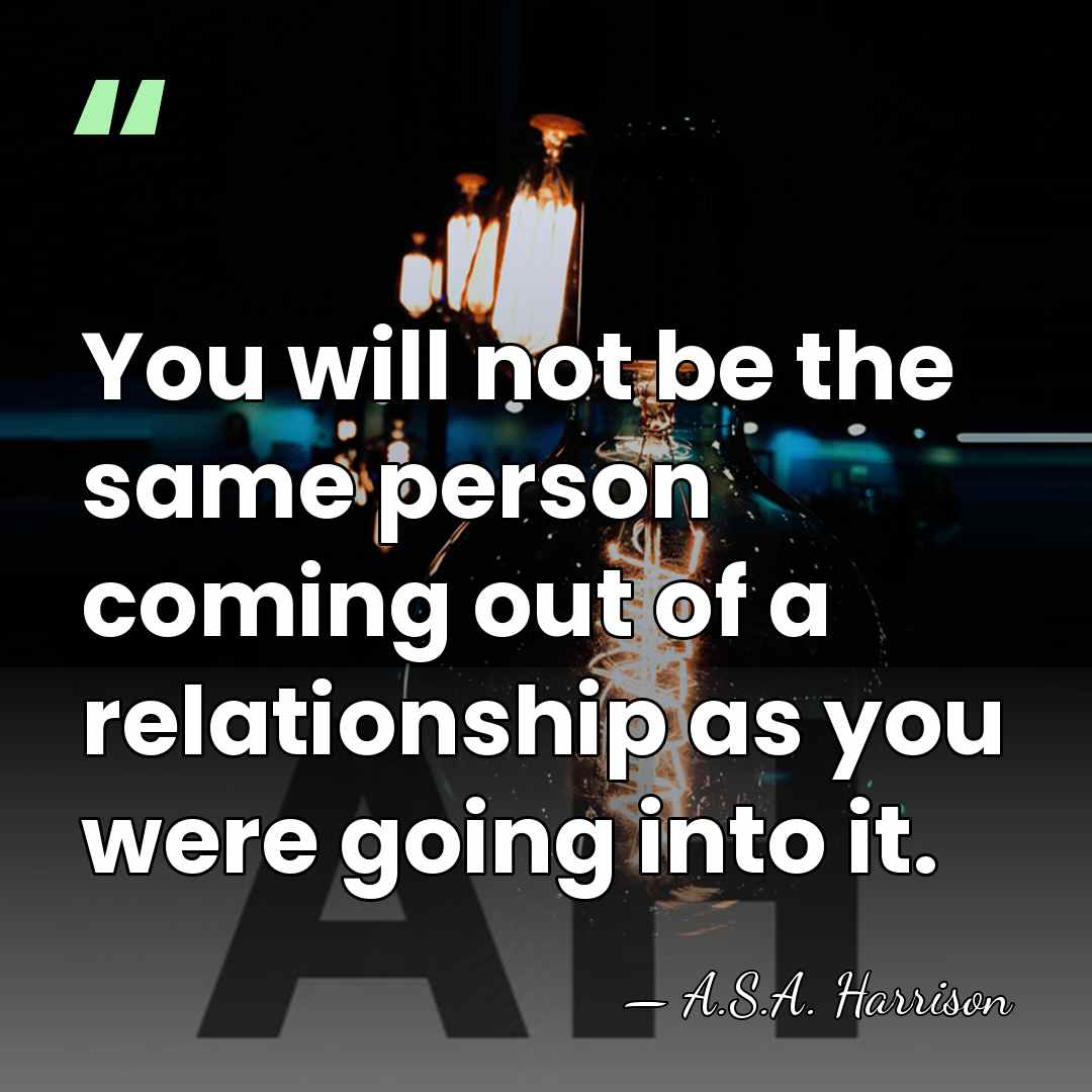 You will not be the same person coming out of a relationship&hellip; - A.S.A. Harrison