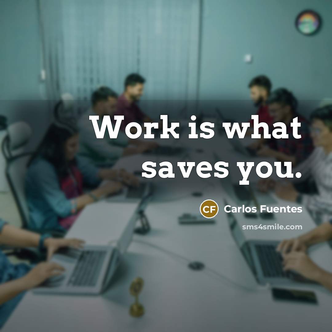 “Work is what saves you.…” quote by Carlos Fuentes
