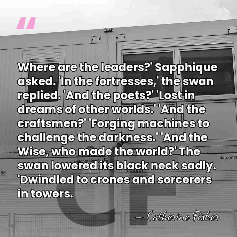 Where are the leaders?' Sapphique asked. 'In the fortresses,' the swan replied.&hellip; - Catherine Fisher