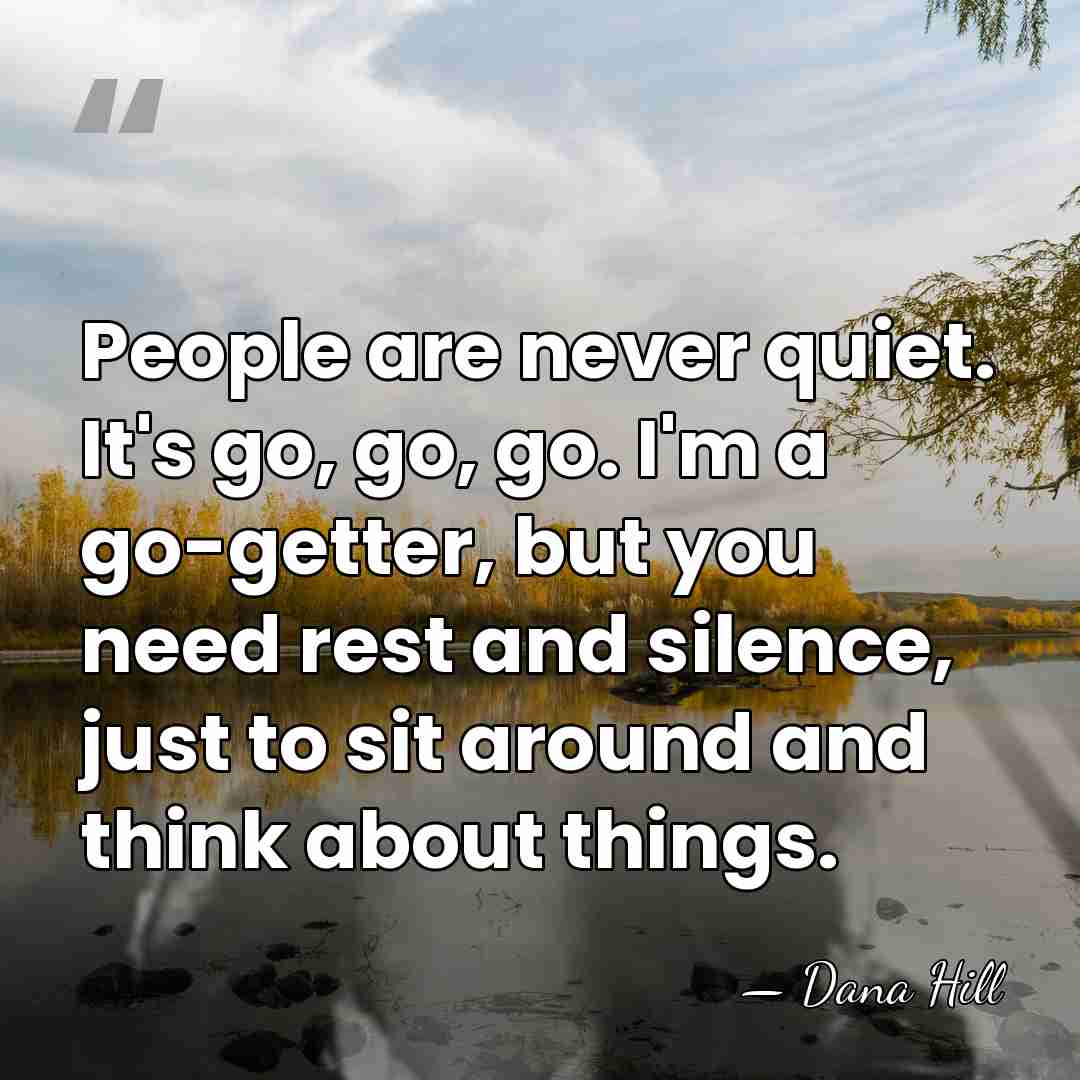 People are never quiet. It's go, go, go. I'm a go-getter, but&hellip; - Dana Hill