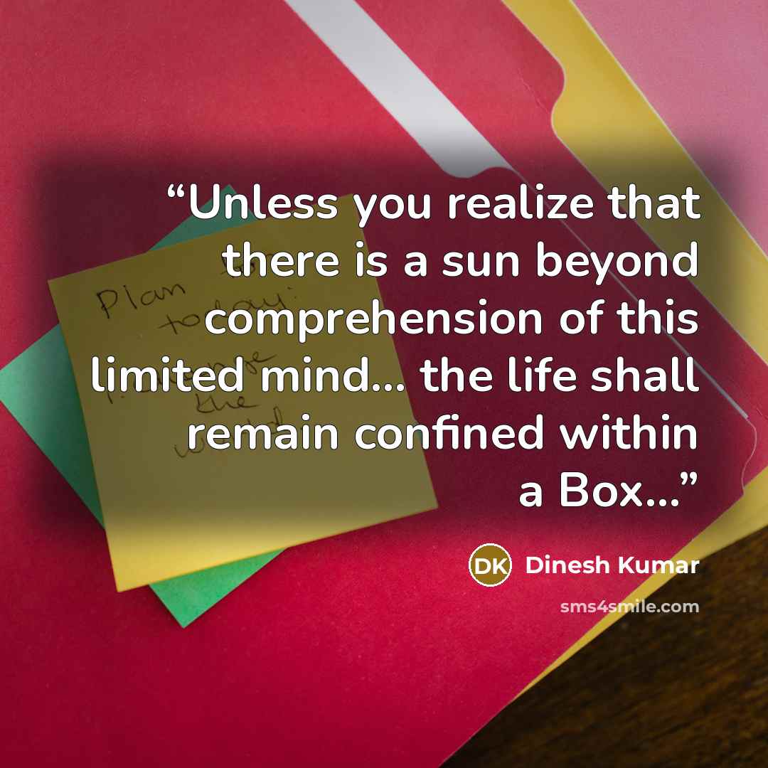“Unless you realize that there is a sun beyond comprehension of this limited mind... the life shall remain confined within a Box...” quote by Dinesh Kumar