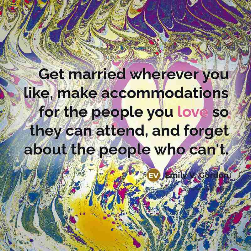 “Get married wherever you like, make accommodations for the people you love so they can attend, and forget about the people who can't.” quote by Emily V. Gordon