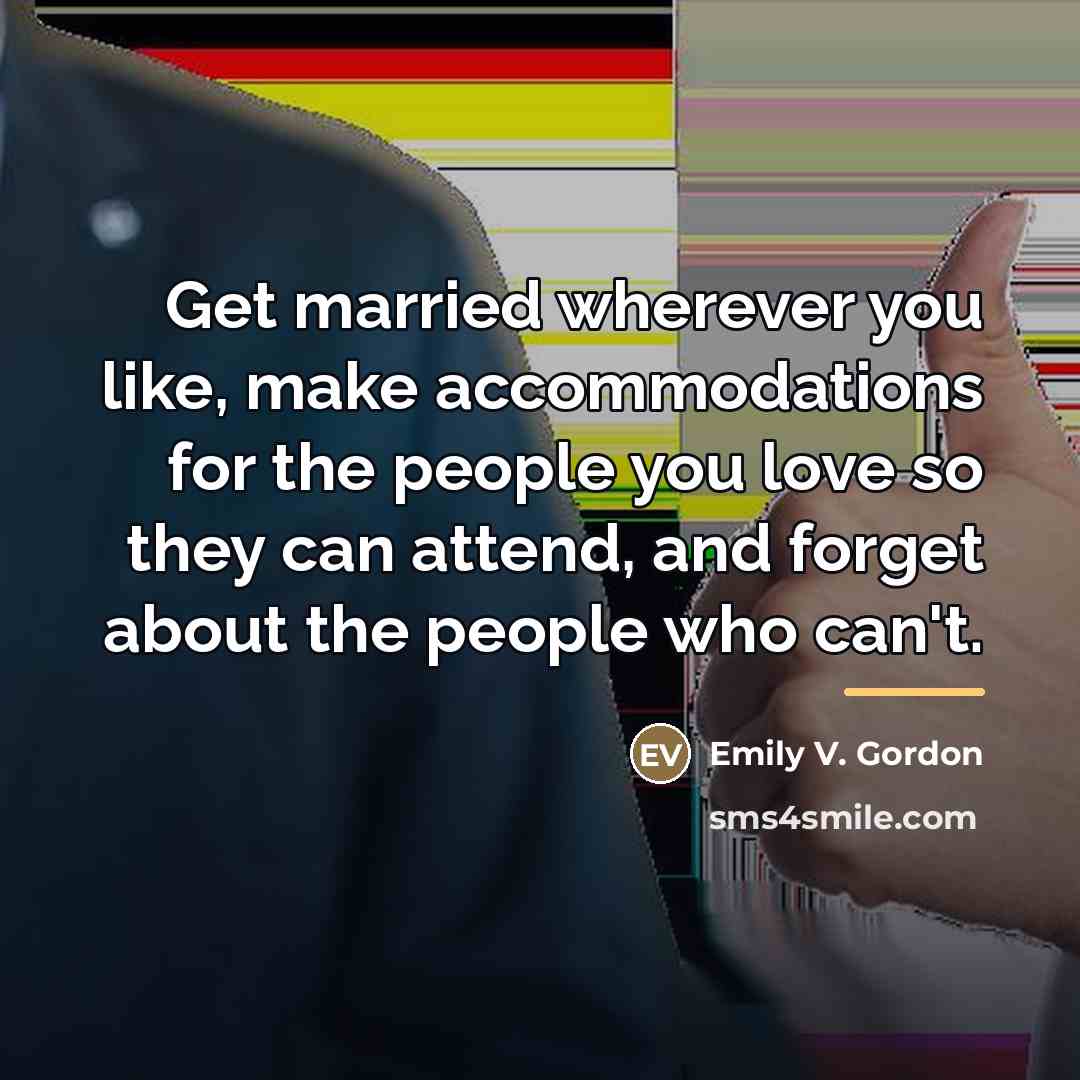 “Get married wherever you like, make accommodations for the people…” quote by Emily V. Gordon