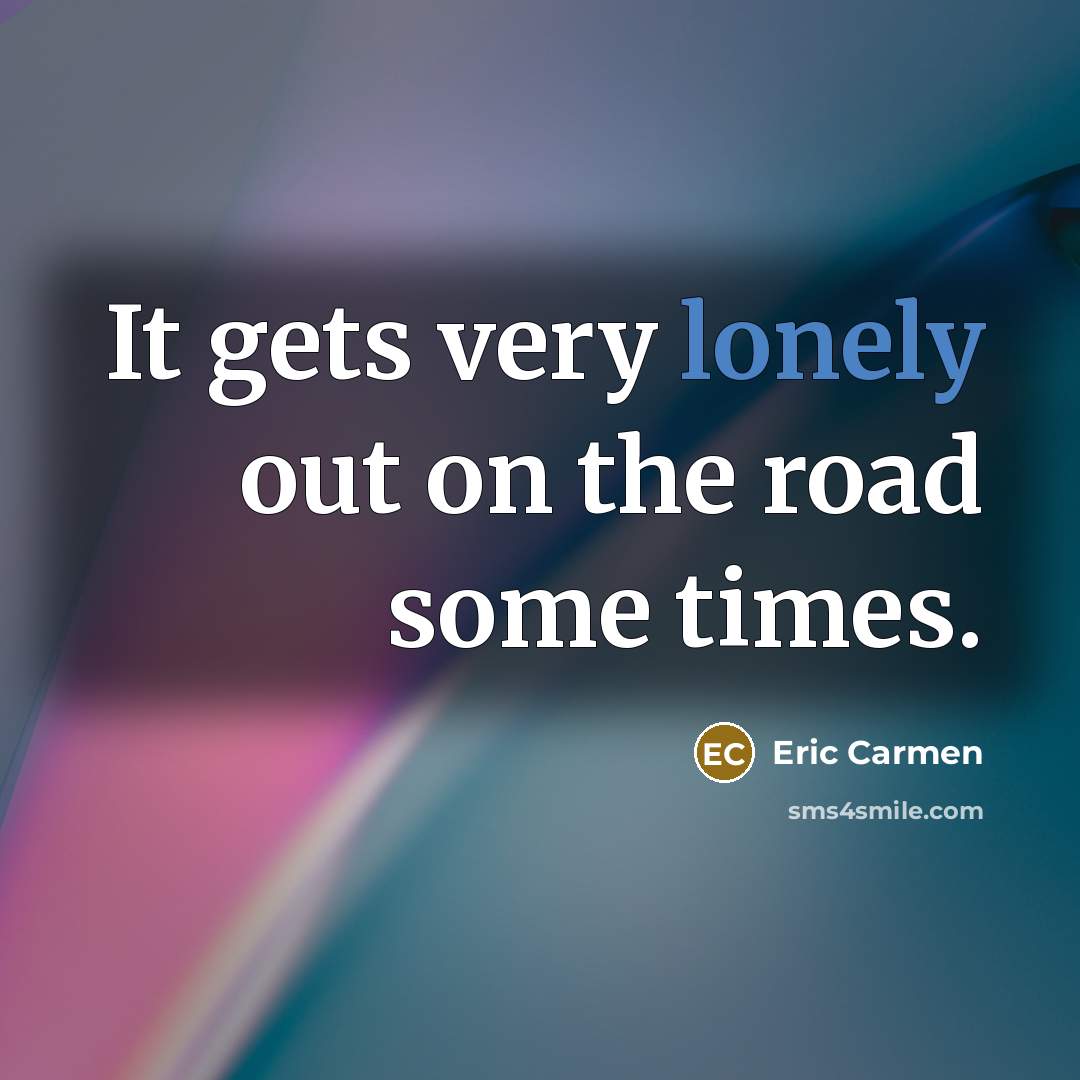 “It gets very lonely out on the road some times.…” quote by Eric Carmen