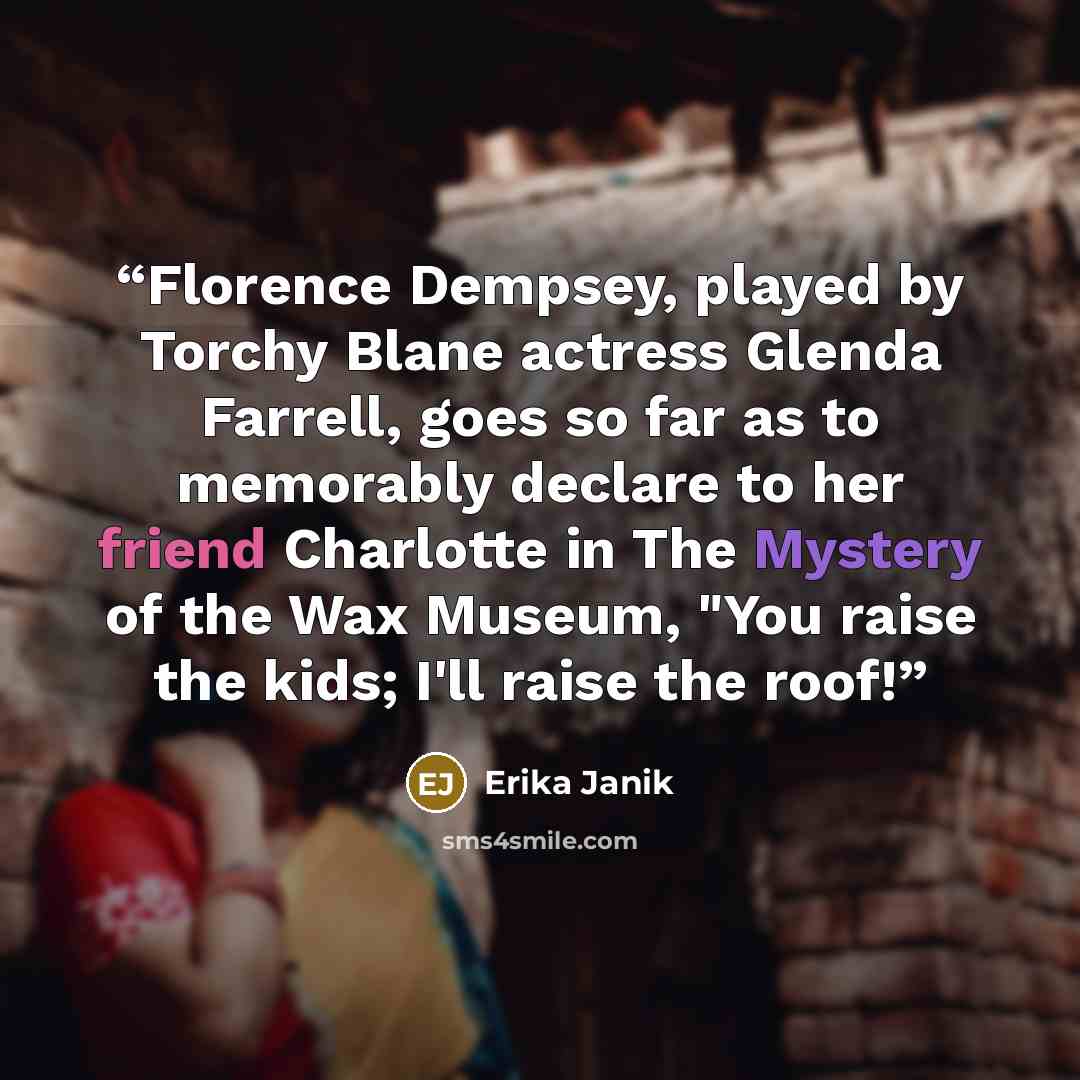 “Florence Dempsey, played by Torchy Blane actress Glenda Farrell, goes so far as to memorably declare to her friend Charlotte in The Mystery of the Wax Museum, "You raise the kids; I'll raise the roof!” quote by Erika Janik