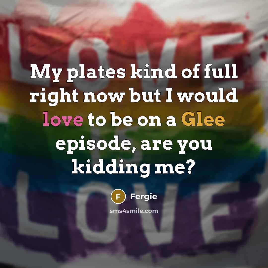 “My plates kind of full right now but I would love to be on a Glee episode, are you kidding me?” quote by Fergie