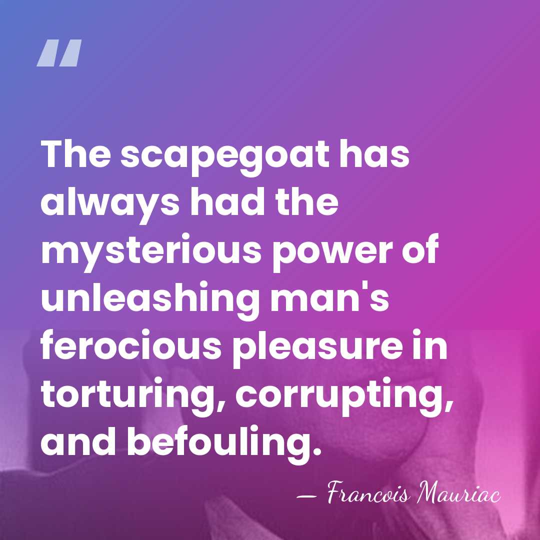 The scapegoat has always had the mysterious power of unleashing man's ferocious&hellip; - Francois Mauriac
