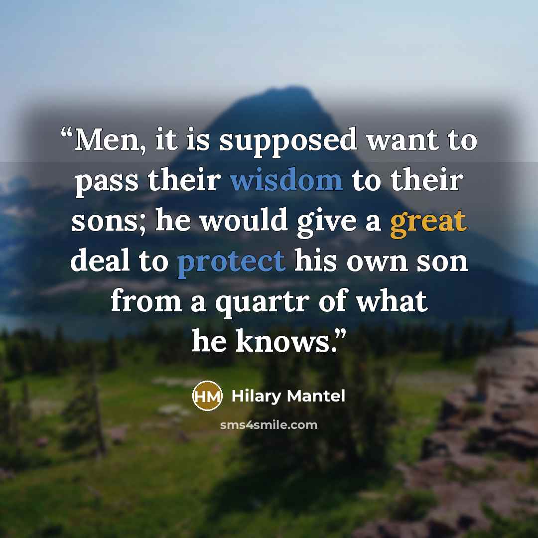 “Men, it is supposed want to pass their wisdom to their sons; he would give a great deal to protect his own son from a quartr of what he knows.” quote by Hilary Mantel