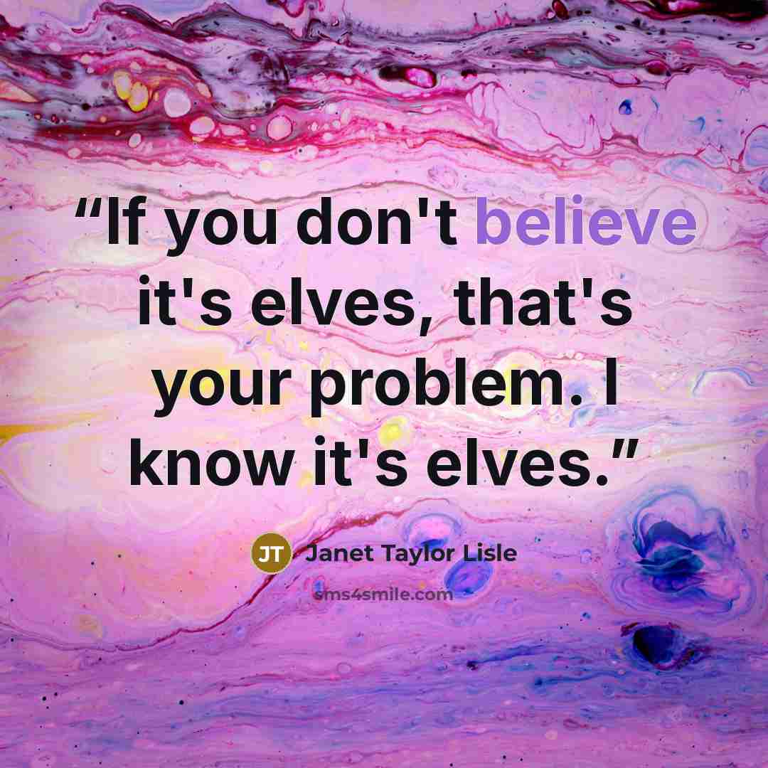“If you don't believe it's elves, that's your problem. I know it's elves.” quote by Janet Taylor Lisle