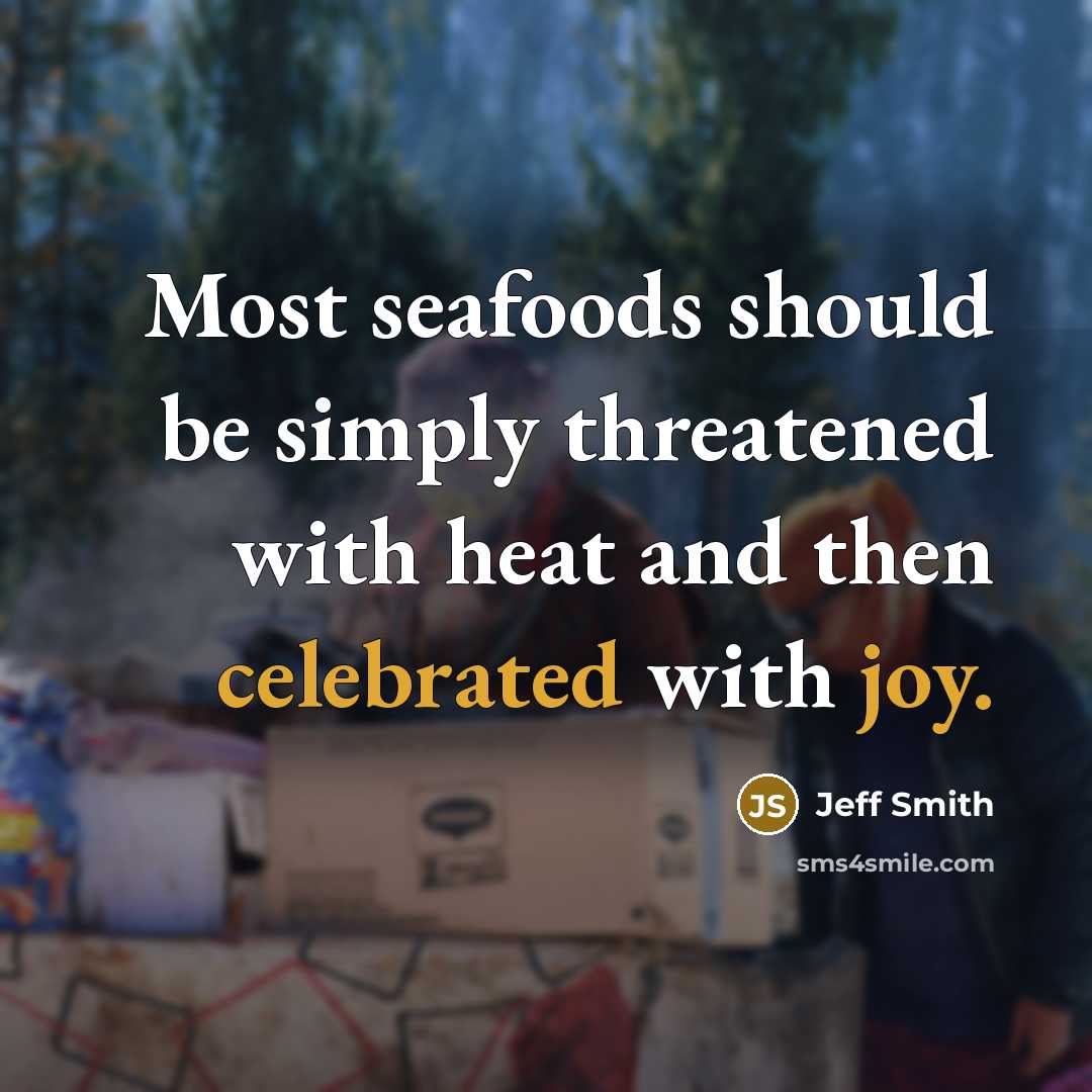 “Most seafoods should be simply threatened with heat and then celebrated with joy.” quote by Jeff Smith