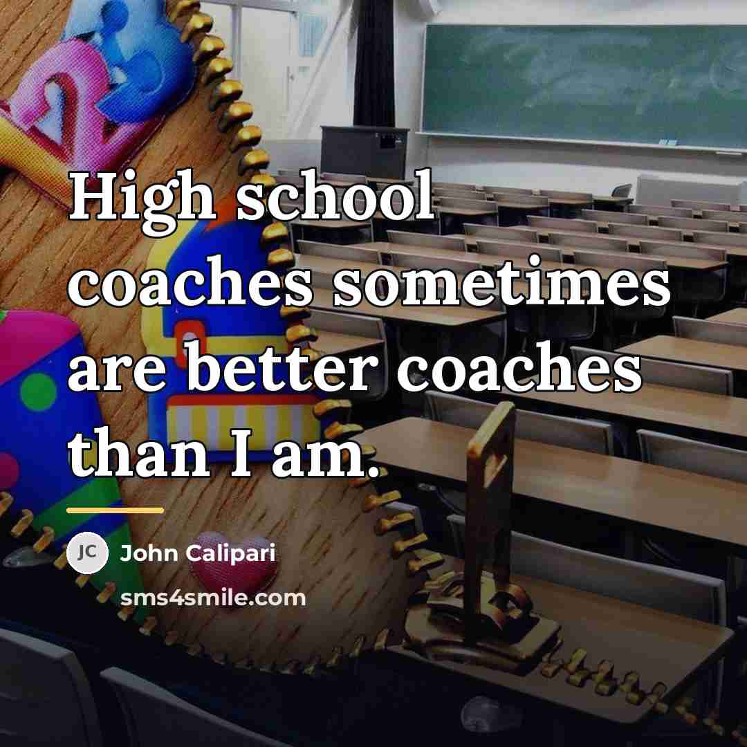 “High school coaches sometimes are better coaches than I am.…” quote by John Calipari