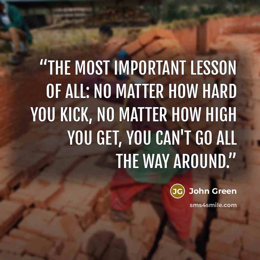 “The most important lesson of all: No matter how hard you kick, no matter how high you get, you can't go all the way around.” quote by John Green