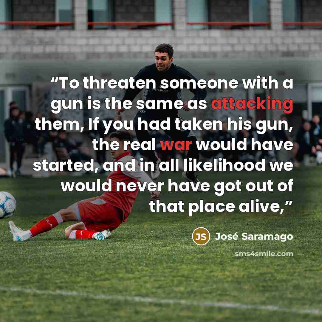 “To threaten someone with a gun is the same as attacking them, If you had taken his gun, the real war would have started, and in all likelihood we would never have got out of that place alive,” quote by José Saramago