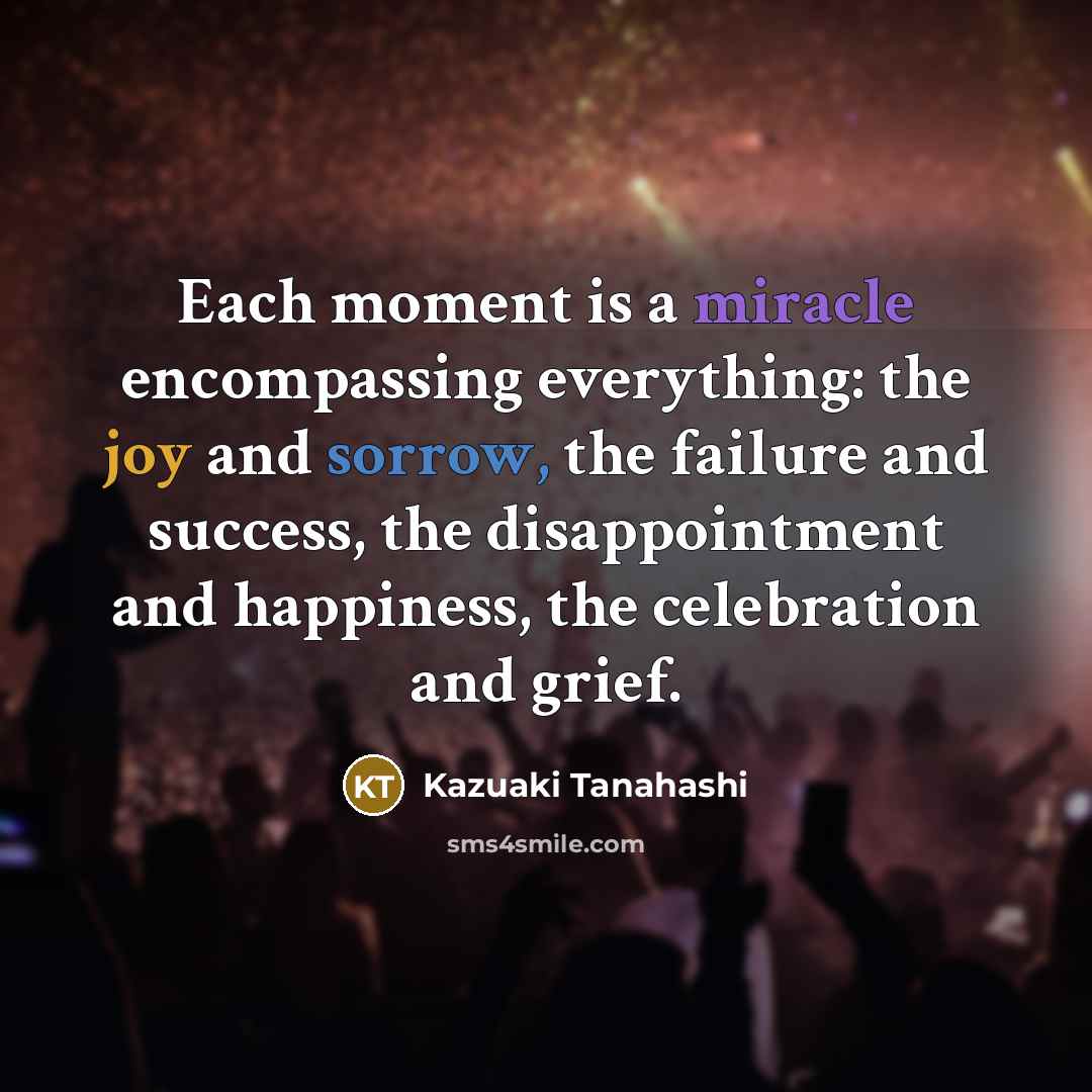 “Each moment is a miracle encompassing everything: the joy and…” quote by Kazuaki Tanahashi