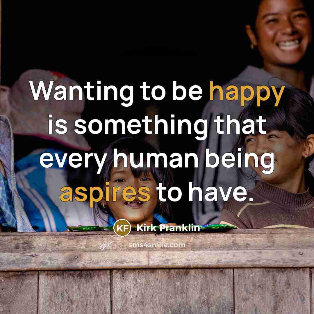 “Wanting to be happy is something that every human being aspires to have.” quote by Kirk Franklin