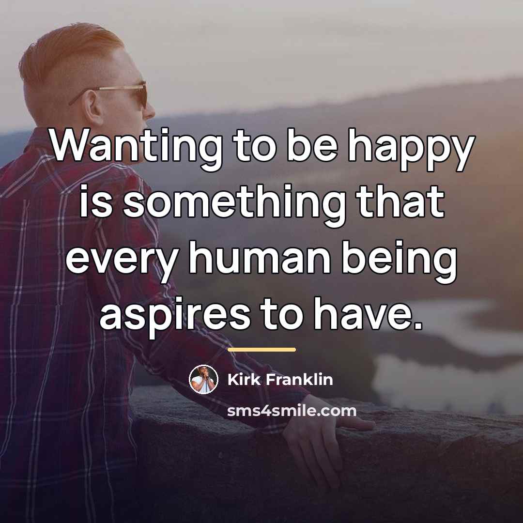 “Wanting to be happy is something that every human being…” quote by Kirk Franklin
