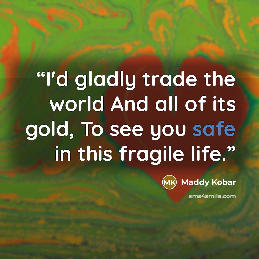 “I'd gladly trade the world And all of its gold, To see you safe in this fragile life.” quote by Maddy Kobar
