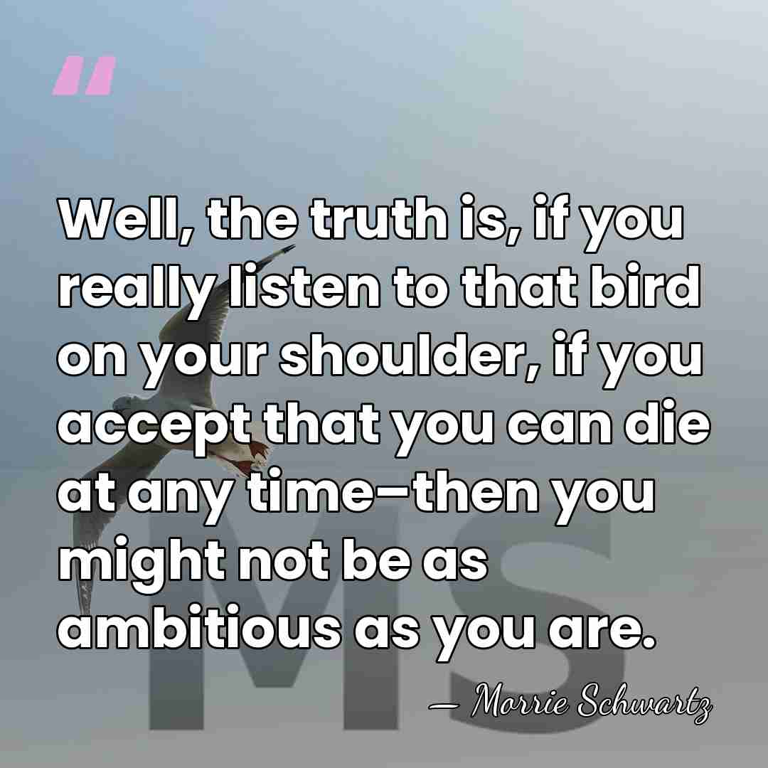 Well, the truth is, if you really listen to that bird on&hellip; - Morrie Schwartz