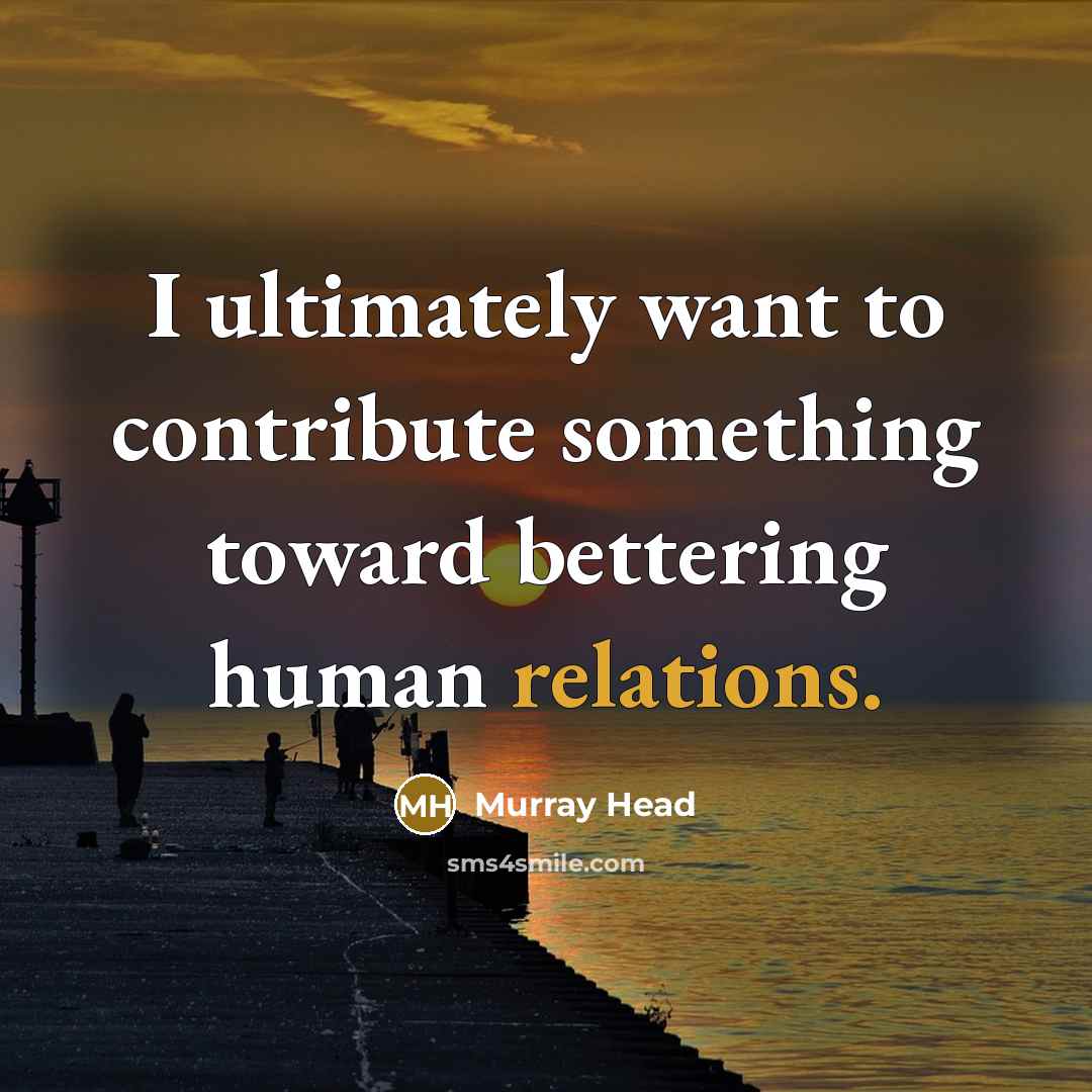 “I ultimately want to contribute something toward bettering human relations.” quote by Murray Head