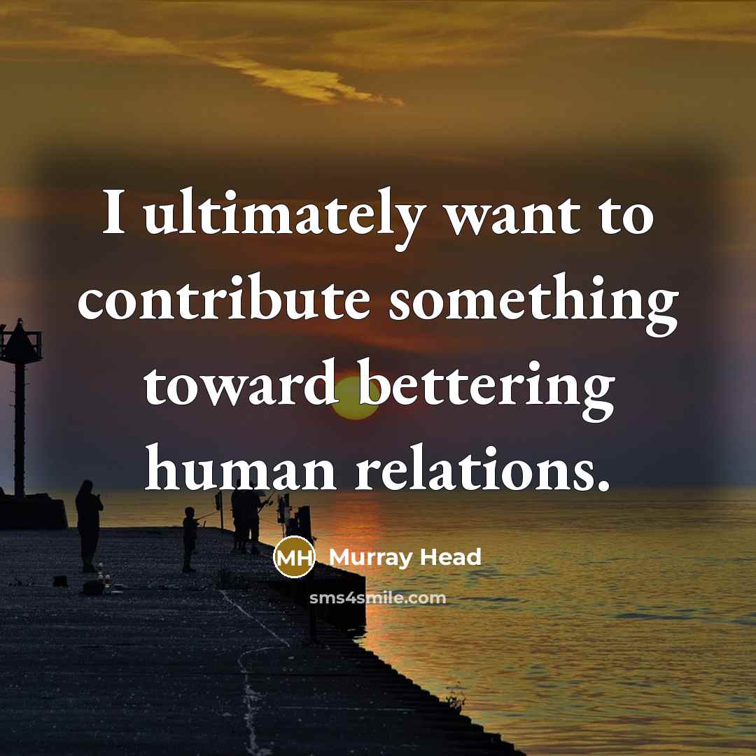 “I ultimately want to contribute something toward bettering human relations.…” quote by Murray Head