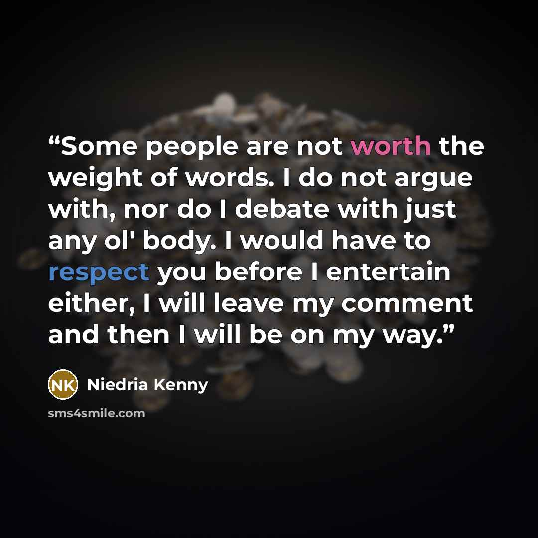 “Some people are not worth the weight of words. I do not argue with, nor do I debate with just any ol' body. I would have to respect you before I entertain either, I will leave my comment and then I will be on my way.” quote by Niedria Kenny