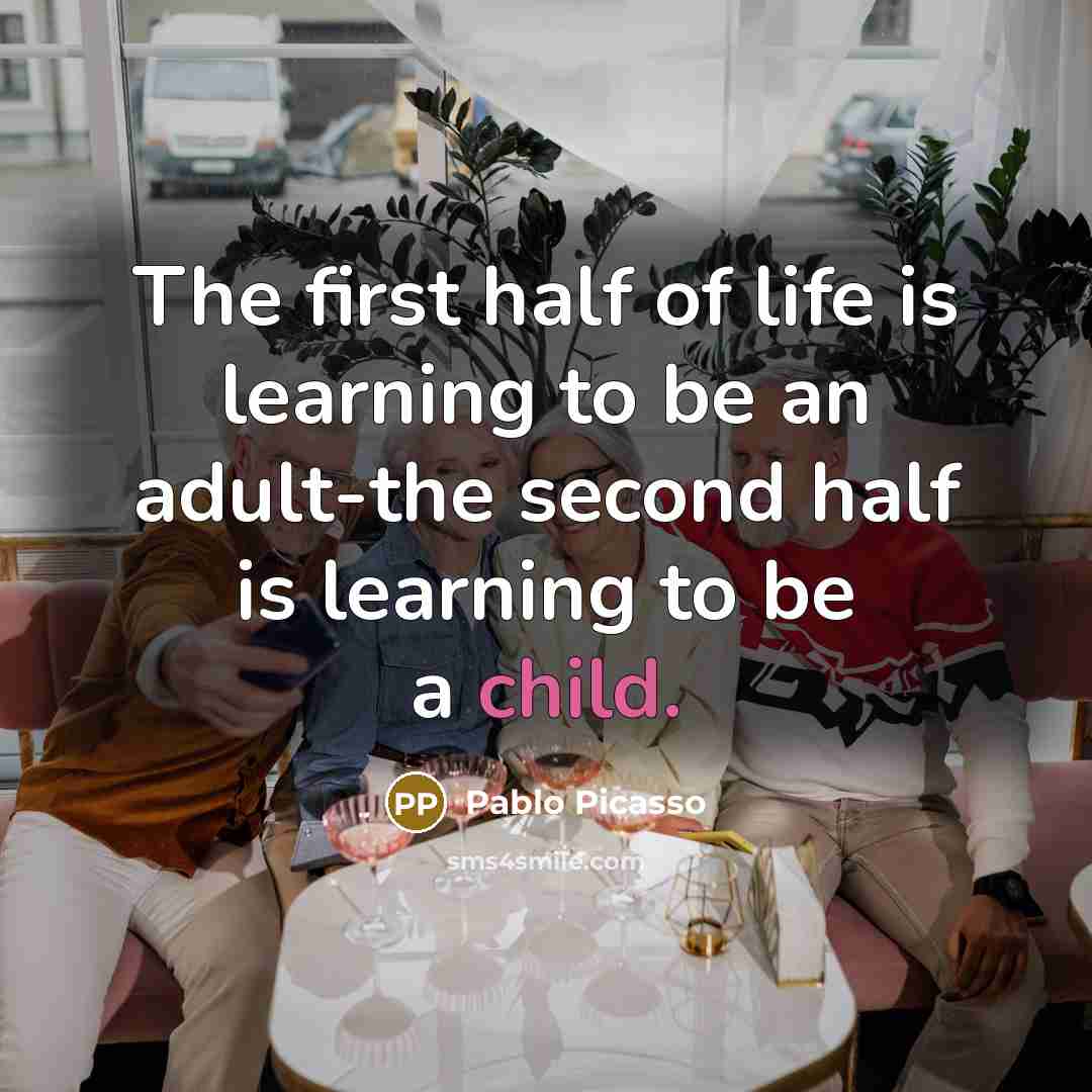 “The first half of life is learning to be an adult-the second half is learning to be a child.” quote by Pablo Picasso