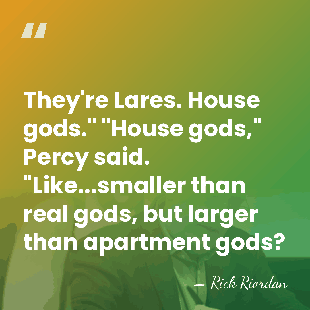 They're Lares. House gods." "House gods," Percy said. "Like...smaller than real gods,&hellip; - Rick Riordan