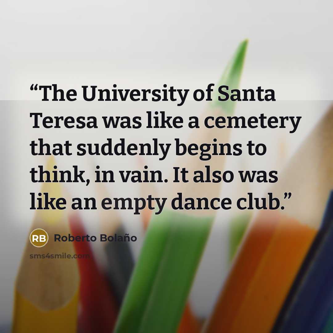 “The University of Santa Teresa was like a cemetery that suddenly begins to think, in vain. It also was like an empty dance club.” quote by Roberto Bolaño