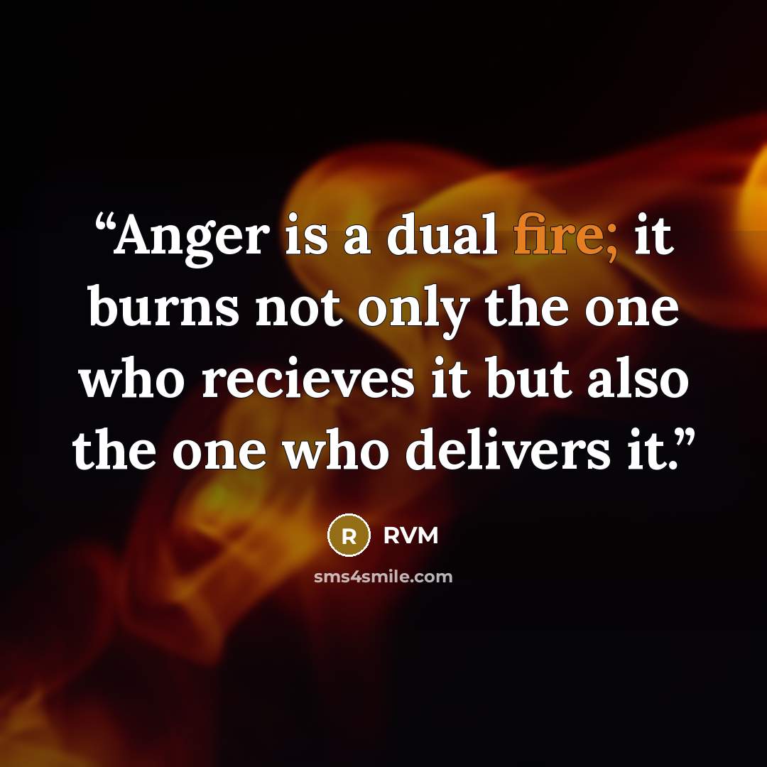 “Anger is a dual fire; it burns not only the one who recieves it but also the one who delivers it.” quote by RVM