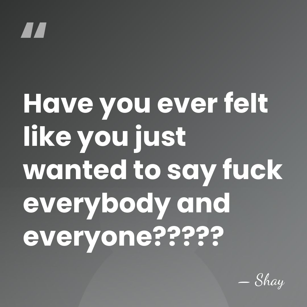 Have you ever felt like you just wanted to say fuck everybody&hellip; - Shay