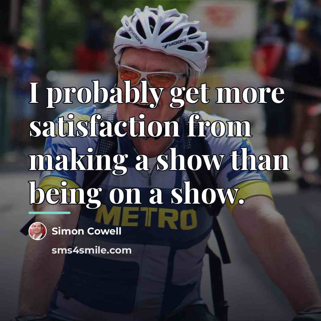 “I probably get more satisfaction from making a show than…” quote by Simon Cowell