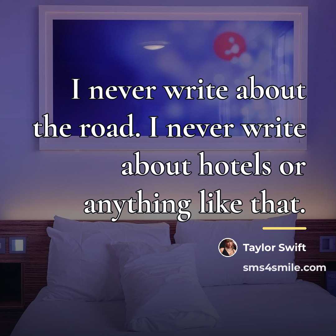 “I never write about the road. I never write about…” quote by Taylor Swift