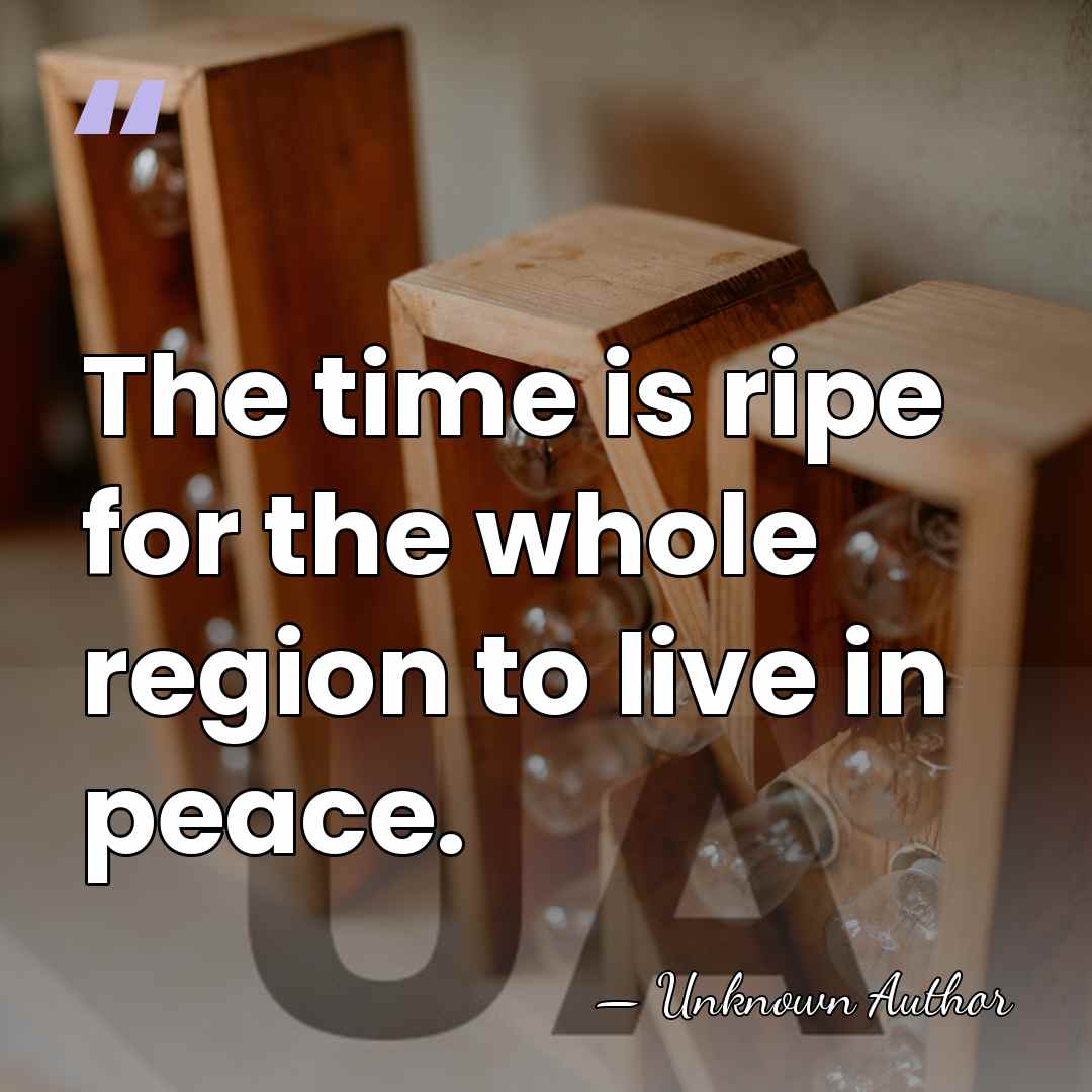The time is ripe for the whole region to live in peace. - Unknown Author
