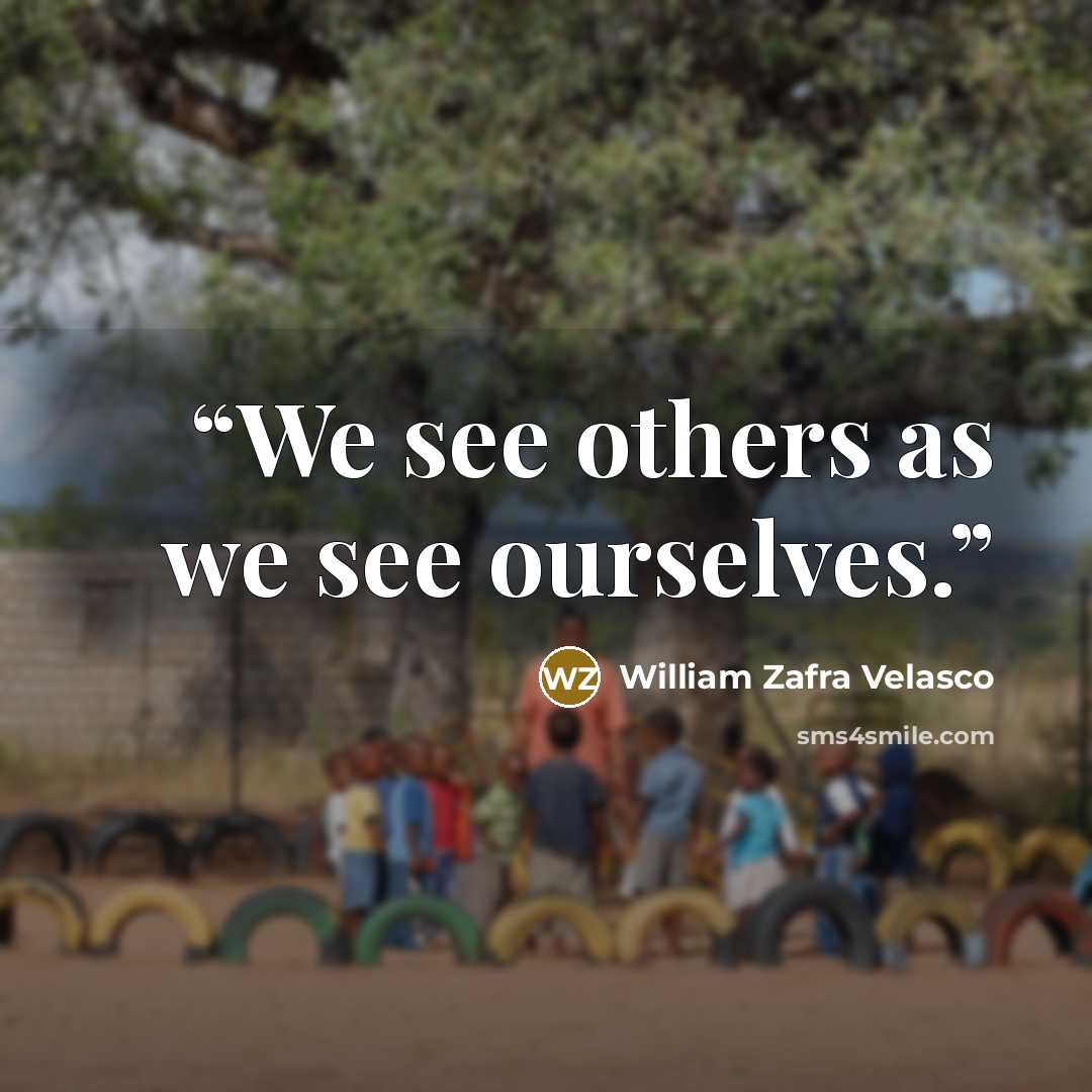 “We see others as we see ourselves.” quote by William Zafra Velasco