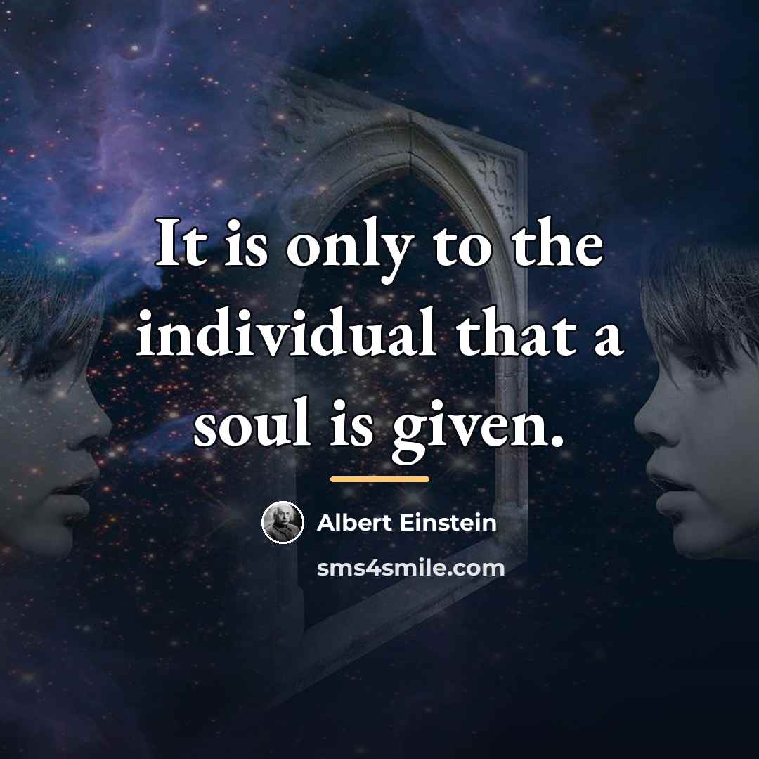 “It is only to the individual that a soul is…” quote by Albert Einstein
