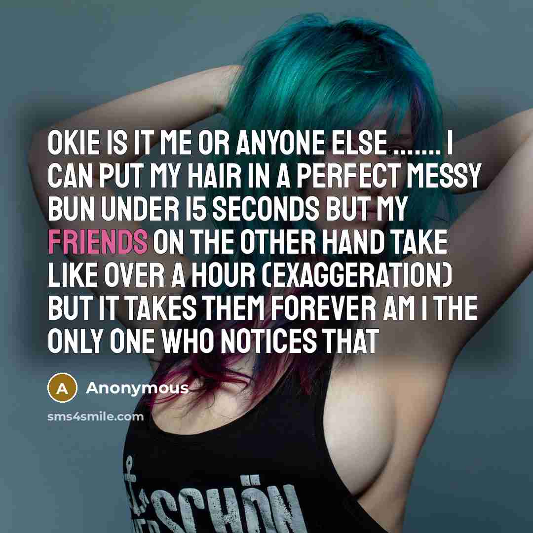“Okie is it me or anyone else ……. I can put my hair in a perfect messy bun under 15 seconds but my friends on the other hand take like over a hour (exaggeration) but it takes them forever am I the only one who notices that” quote by Anonymous