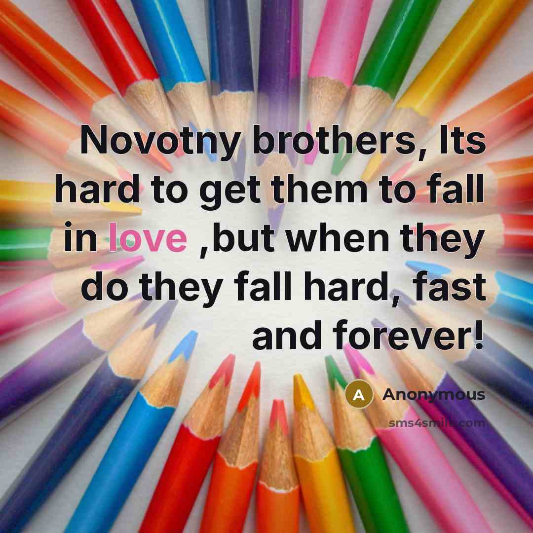 “Novotny brothers, Its hard to get them to fall in love ,but when they do they fall hard, fast and forever!” quote by Anonymous