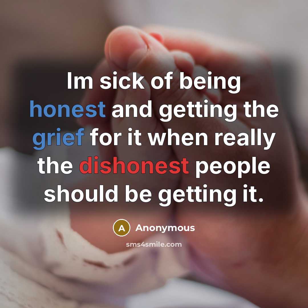 “Im sick of being honest and getting the grief for it when really the dishonest people should be getting it.” quote by Anonymous