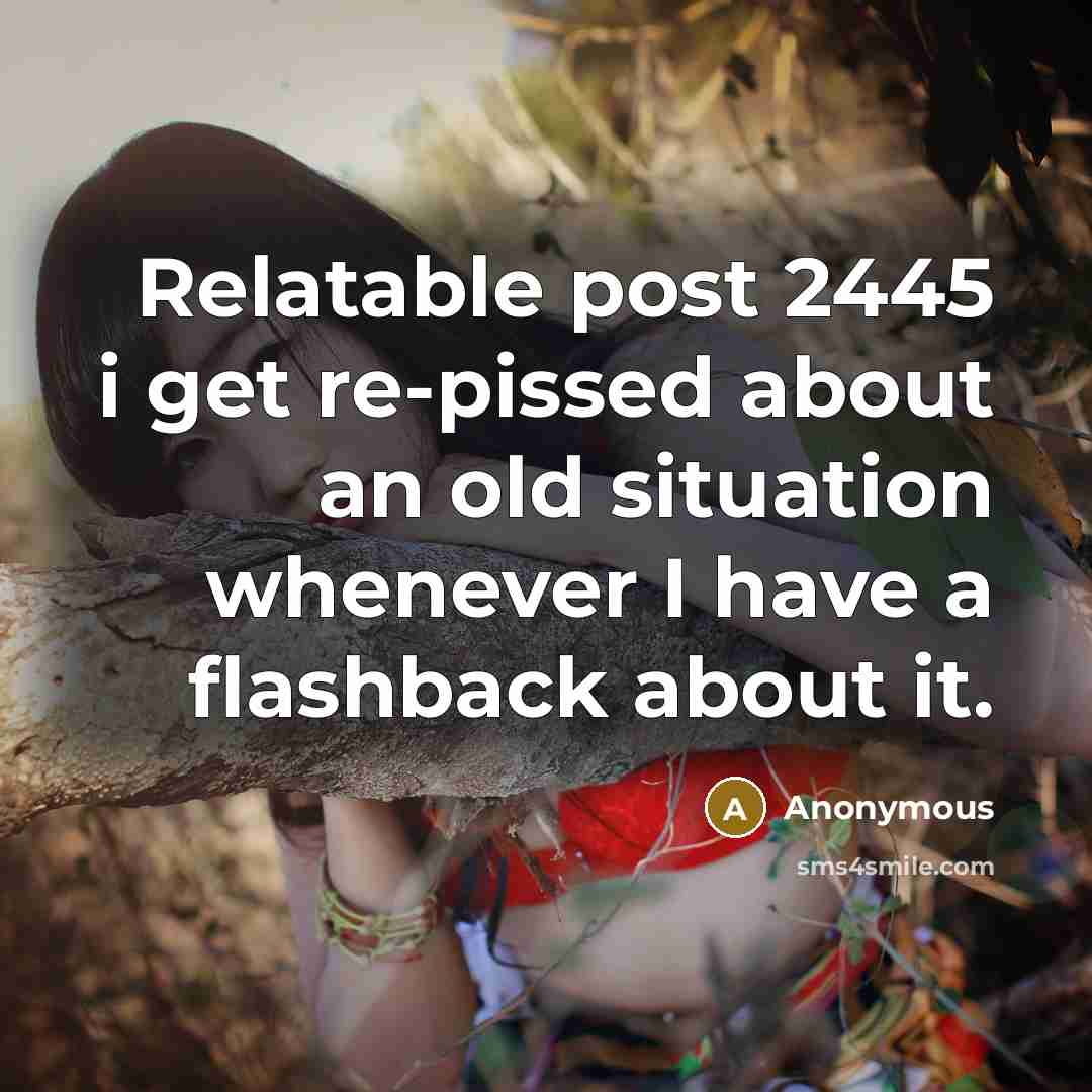 “Relatable post 2445 i get re-pissed about an old situation whenever I have a flashback about it.” quote by Anonymous