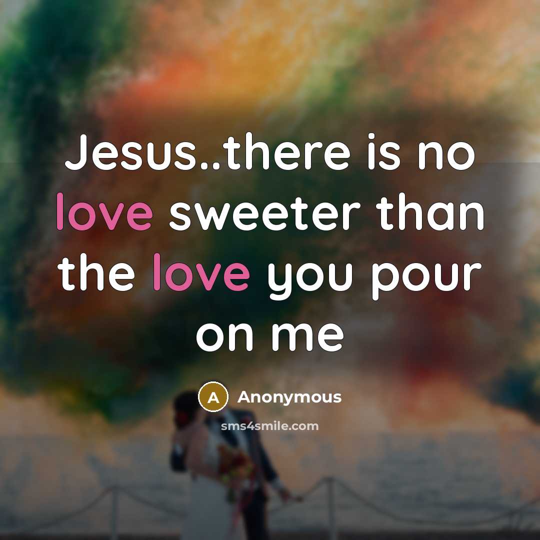 “Jesus..there is no love sweeter than the love you pour on me” quote by Anonymous