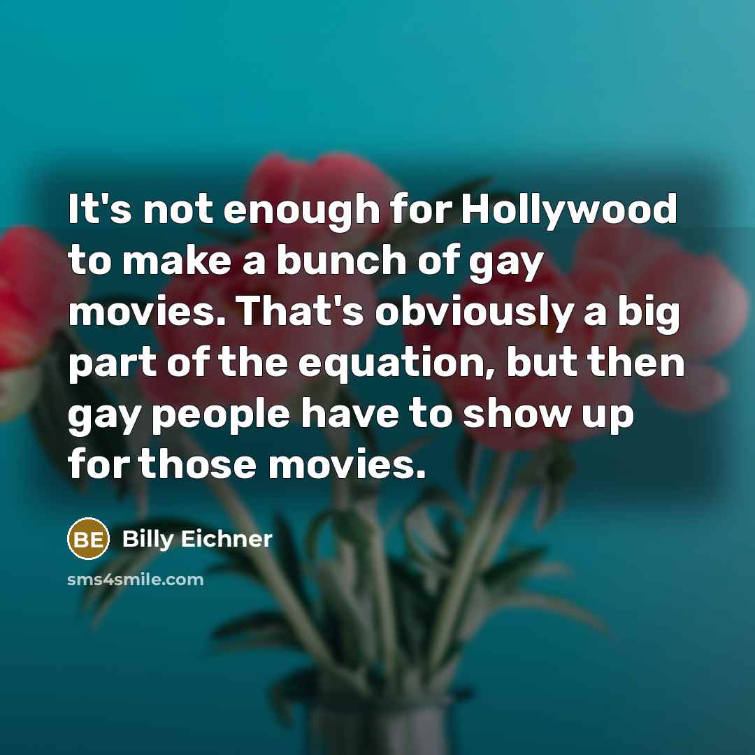 “It's not enough for Hollywood to make a bunch of gay movies. That's obviously a big part of the equation, but then gay people have to show up for those movies.” quote by Billy Eichner