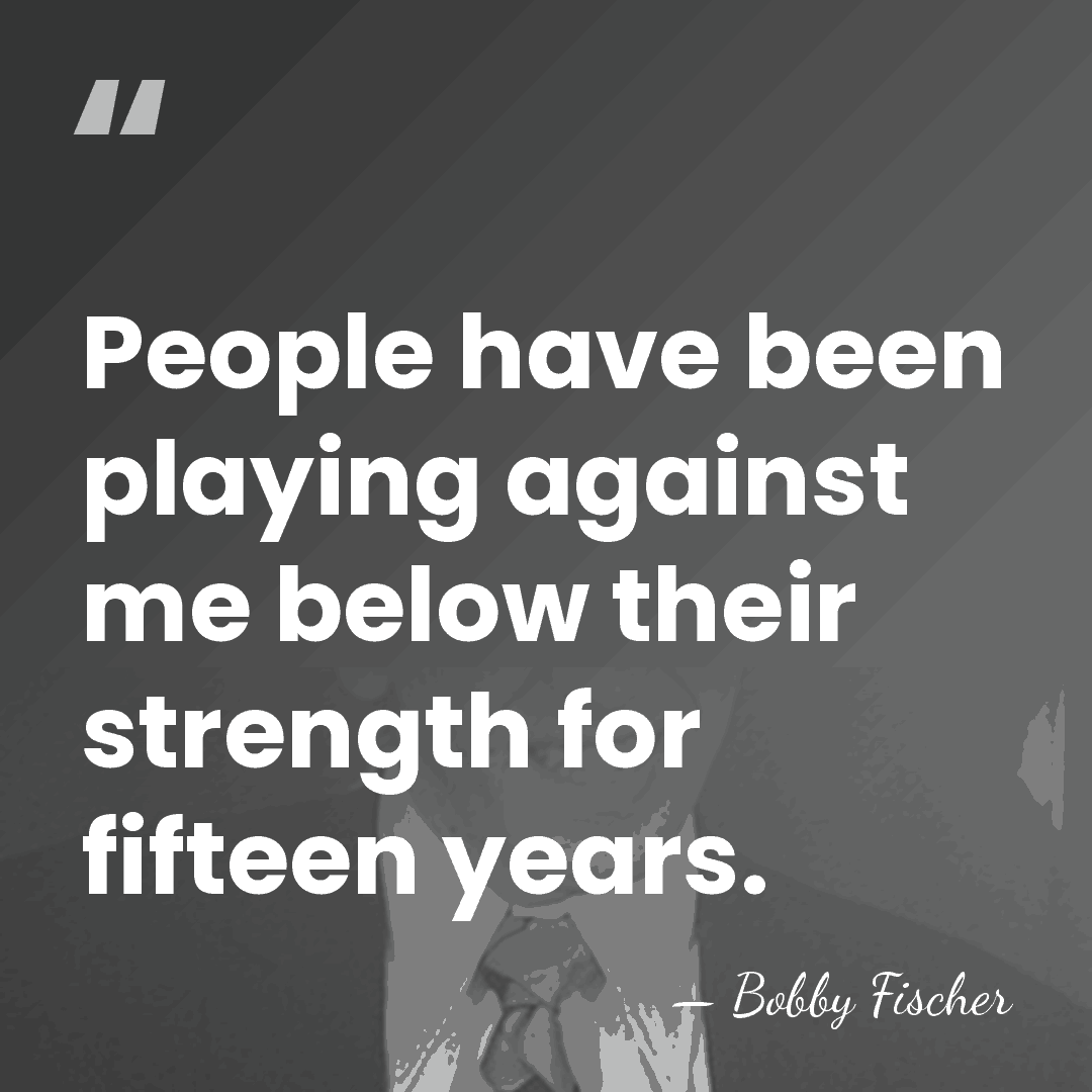 People have been playing against me below their strength for fifteen years. - Bobby Fischer