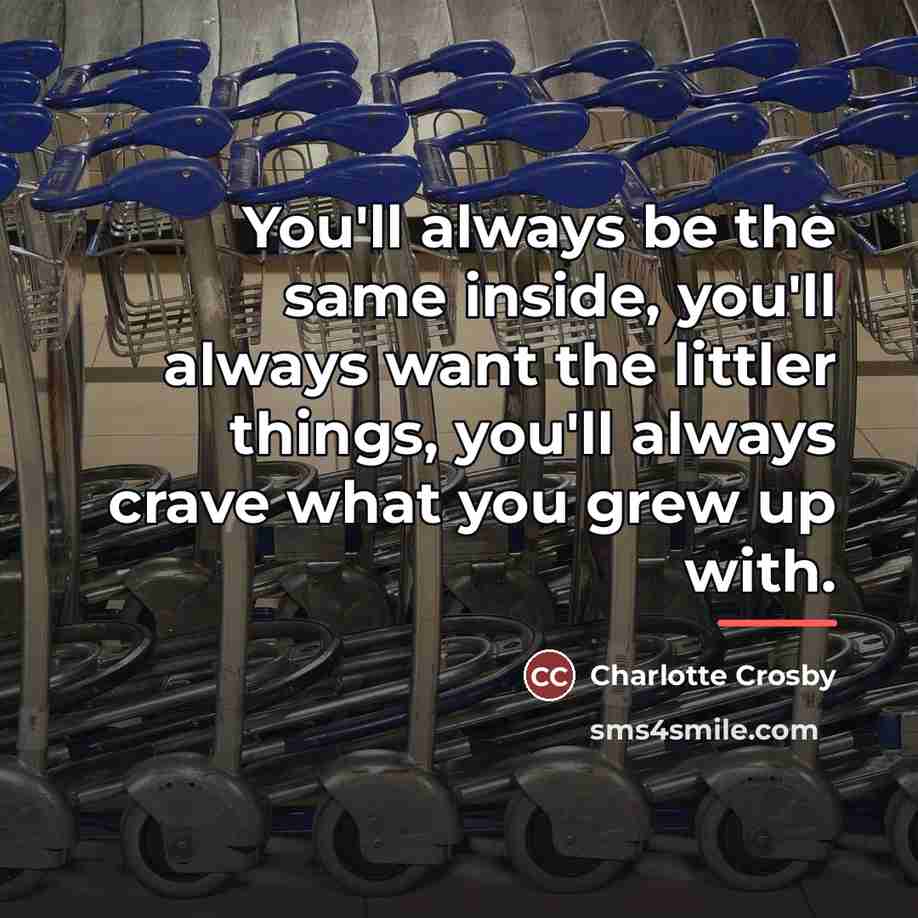 “You'll always be the same inside, you'll always want the…” quote by Charlotte Crosby