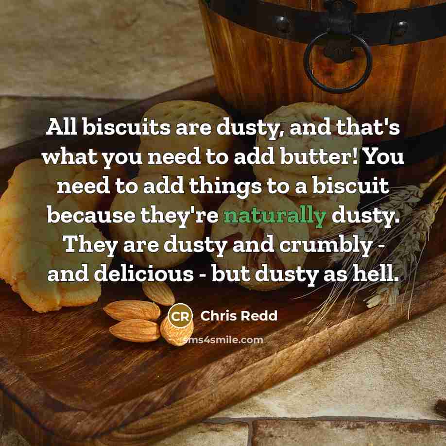 “All biscuits are dusty, and that's what you need to add butter! You need to add things to a biscuit because they're naturally dusty. They are dusty and crumbly - and delicious - but dusty as hell.” quote by Chris Redd